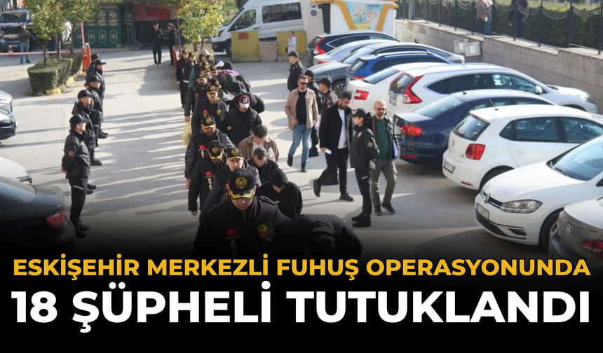 Eskişehir Merkezli Fuhuş Operasyonunda 18 Şüpheli Tutuklandı