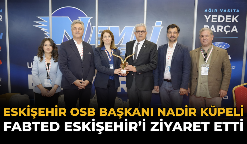 Eskişehir OSB Başkanı Nadir Küpeli FABTED Eskişehir’i Ziyaret Etti