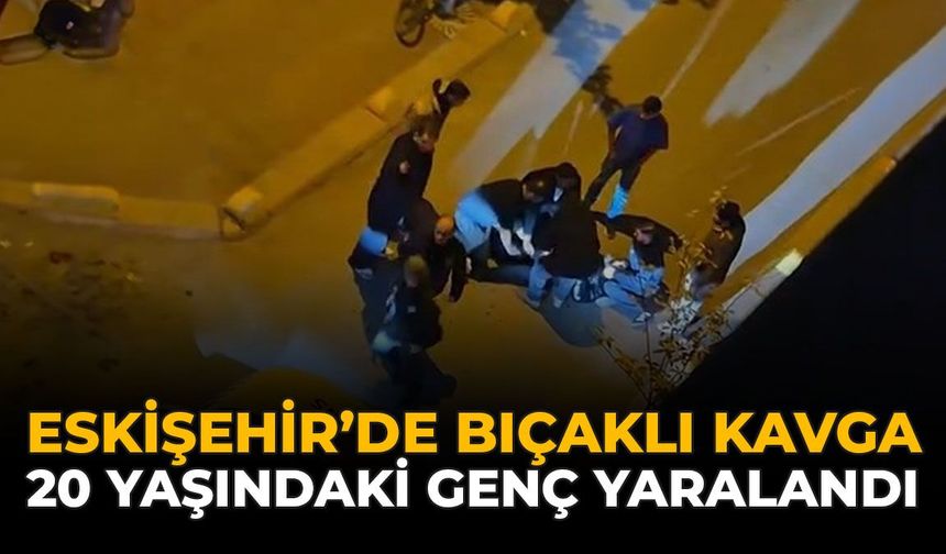 Eskişehir'de Bıçaklı Kavga: 20 Yaşındaki Genç Yaralandı