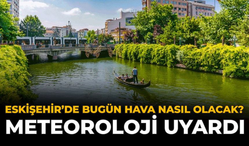 Eskişehir'de Bugün Hava Nasıl Olacak? Meteoroloji Uyardı