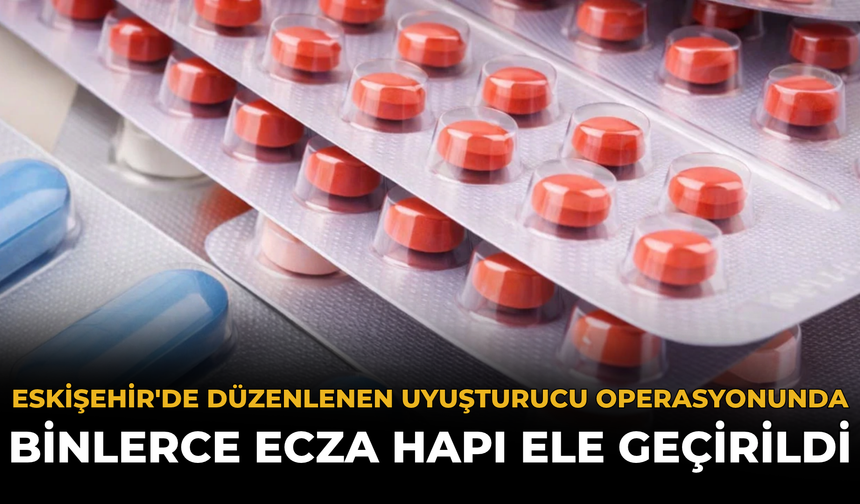 Eskişehir'de Düzenlenen Uyuşturucu Operasyonunda Binlerce Ecza Hapı Ele Geçirildi