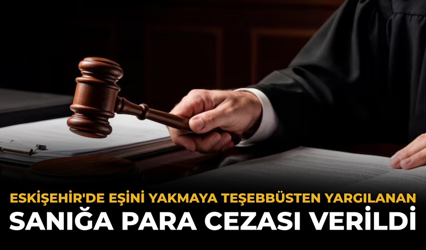 Eskişehir'de Eşini Yakmaya Teşebbüsten Yargılanan Sanığa Para Cezası Verildi