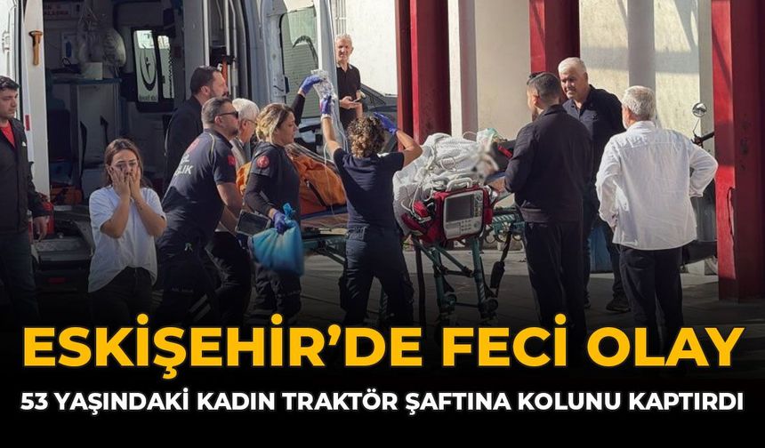 Eskişehir'de Feci Olay: 53 Yaşındaki Kadın Traktör Şaftına Kolunu Kaptırdı