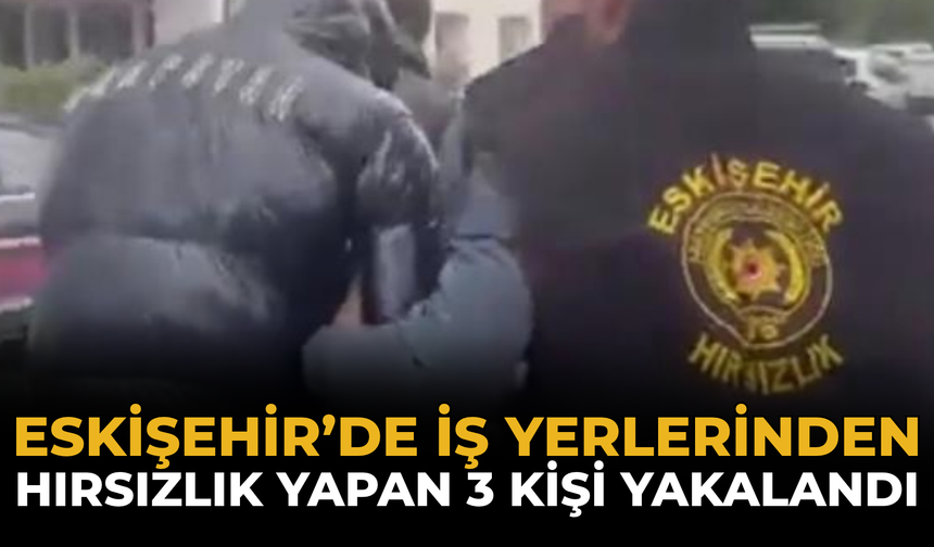 Eskişehir’de İş Yerlerinden Hırsızlık Yapan 3 Kişi Yakalandı