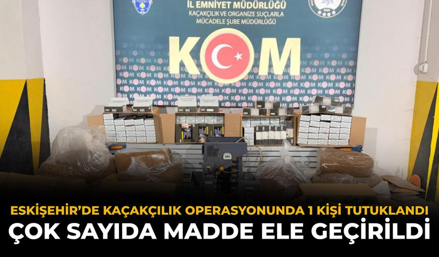 Eskişehir’de Kaçakçılık Operasyonunda 1 Kişi Tutuklandı: Çok Sayıda Madde Ele Geçirildi