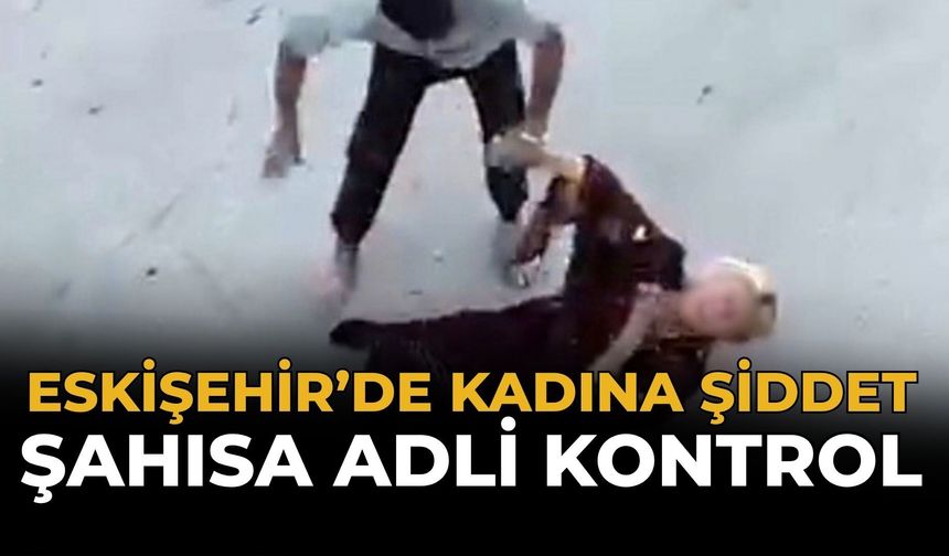 Eskişehir’de Kadına Şiddet: Şahısa Adli Kontrol