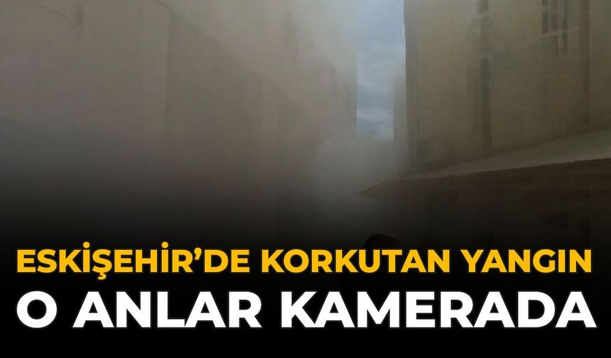 Eskişehir'de Korkutan Yangın: O Anlar Kamerada