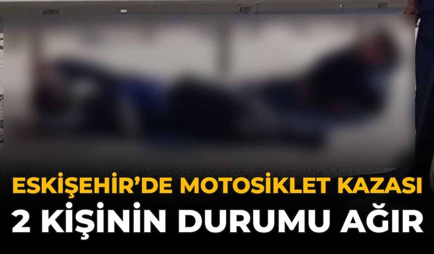 Eskişehir'de Motosiklet Kazası: 2 Kişinin Durumu Ağır