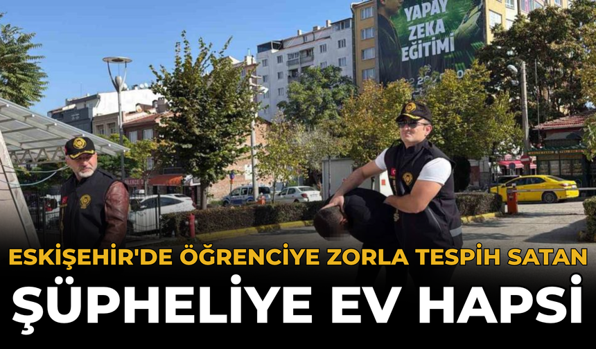 Eskişehir'de Öğrenciye Zorla Tespih Satan Şüpheliye Ev Hapsi