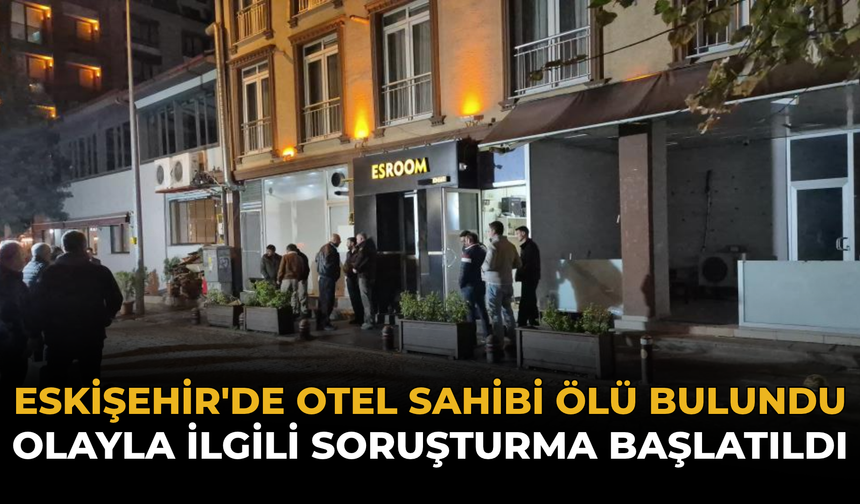 Eskişehir'de Otel Sahibi Ölü Bulundu: Olayla İlgili Soruşturma Başlatıldı
