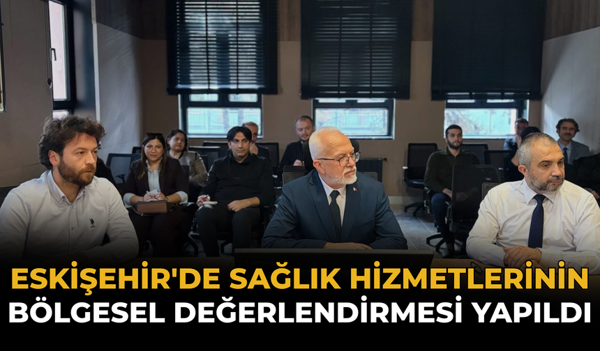 Eskişehir'de Sağlık Hizmetlerinin Bölgesel Değerlendirmesi Yapıldı