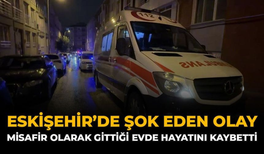 Eskişehir'de Şok Eden Olay: Misafir Olarak Gittiği Evde Hayatını Kaybetti