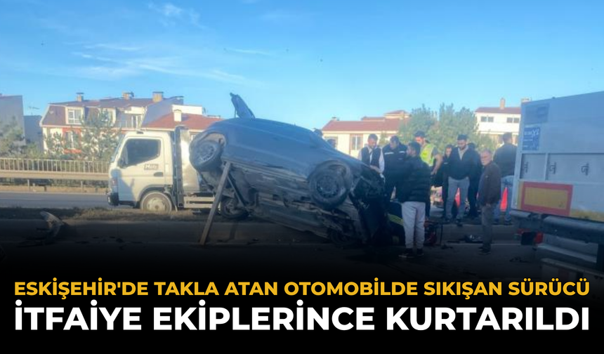 Eskişehir'de Takla Atan Otomobilde Sıkışan Sürücü İtfaiye Ekiplerince Kurtarıldı