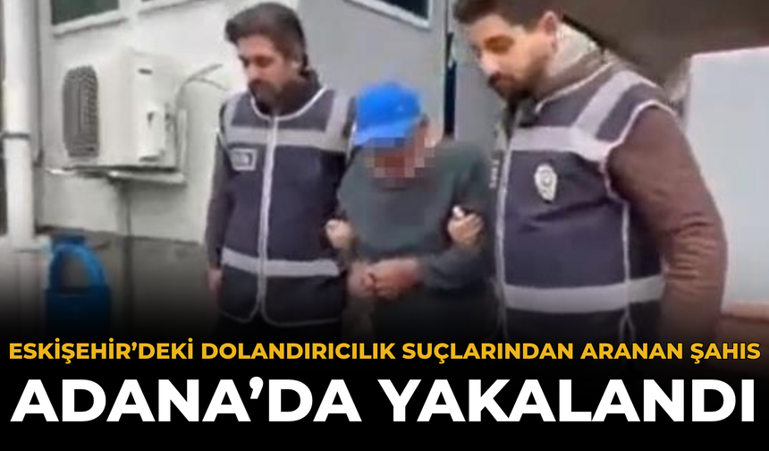 Eskişehir’deki Dolandırıcılık Suçlarından Aranan Şahıs Adana’da Yakalandı