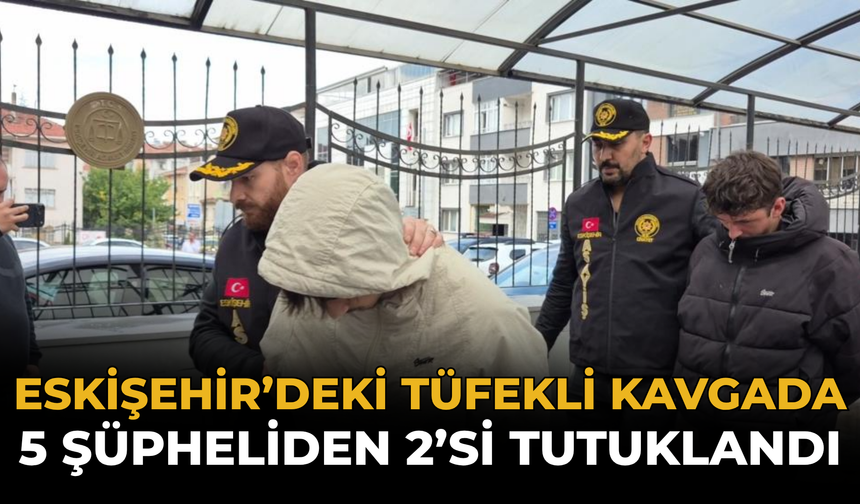 Eskişehir’deki Tüfekli Kavgada 5 Şüpheliden 2’si Tutuklandı