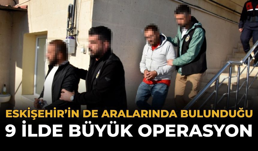 Eskişehir’in de Aralarında Bulunduğu 9 İlde Büyük Operasyon
