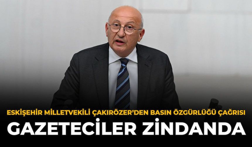 Eskişehir Milletvekili Çakırözer’den Basın Özgürlüğü Çağrısı: “Gazeteciler Zindanda”