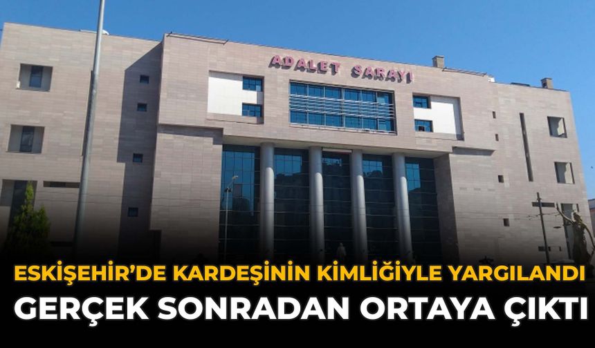 Eskişehir'de Kardeşinin Kimliğiyle Yargılandı, Gerçek Sonradan Ortaya Çıktı