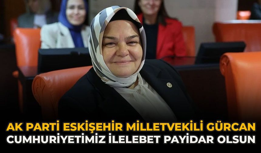 AK Parti Eskişehir Milletvekili Gürcan: “Cumhuriyetimiz İlelebet Payidar Olsun”