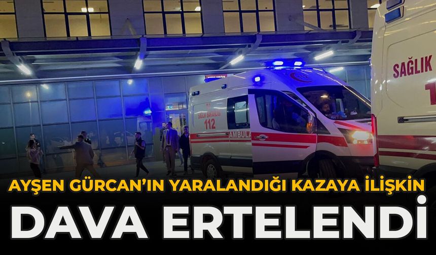 Ayşen Gürcan’ın Yaralandığı Kazaya İlişkin Dava Ertelendi
