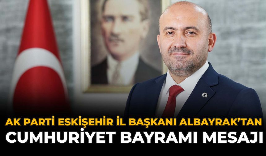 AK Parti Eskişehir İl Başkanı Albayrak'tan Cumhuriyet Bayramı Mesajı