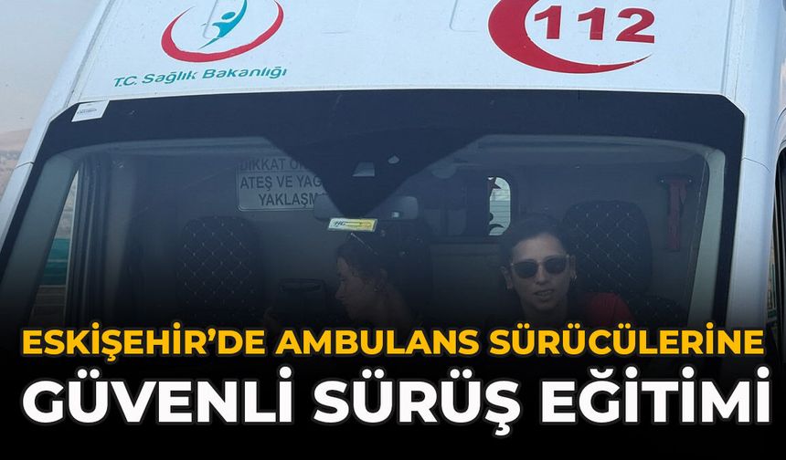 Eskişehir’de Ambulans Sürücülerine Güvenli Sürüş Eğitimi