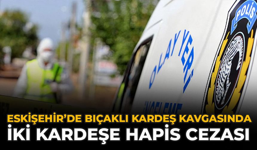 Eskişehir’de Bıçaklı Kardeş Kavgasında İki Kardeşe Hapis Cezası