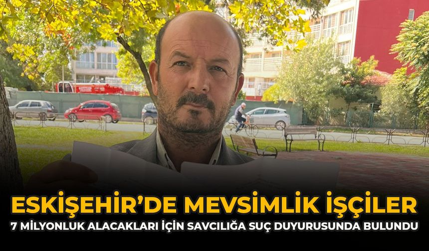 Eskişehir’de Mevsimlik İşçiler 7 Milyonluk Alacakları İçin Savcılığa Suç Duyurusunda Bulundu