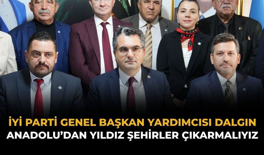 İYİ Parti Genel Başkan Yardımcısı Dalgın: Anadolu’dan Yıldız Şehirler Çıkarmalıyız