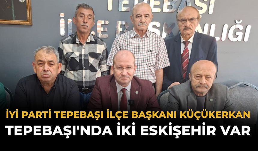 İYİ Parti Tepebaşı İlçe Başkanı Küçükerkan: Tepebaşı'nda İki Eskişehir Var