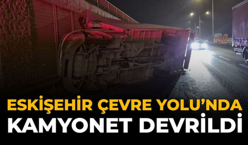Eskişehir Çevre Yolu'nda Kamyonet Devrildi