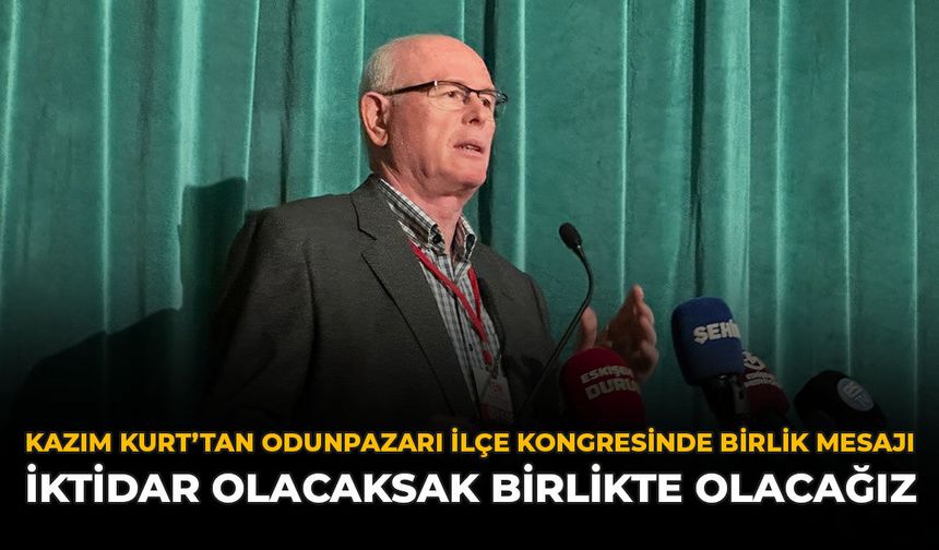 Kazım Kurt'tan Odunpazarı İlçe Kongresinde Birlik Mesajı “İktidar Olacaksak Birlikte Olacağız”