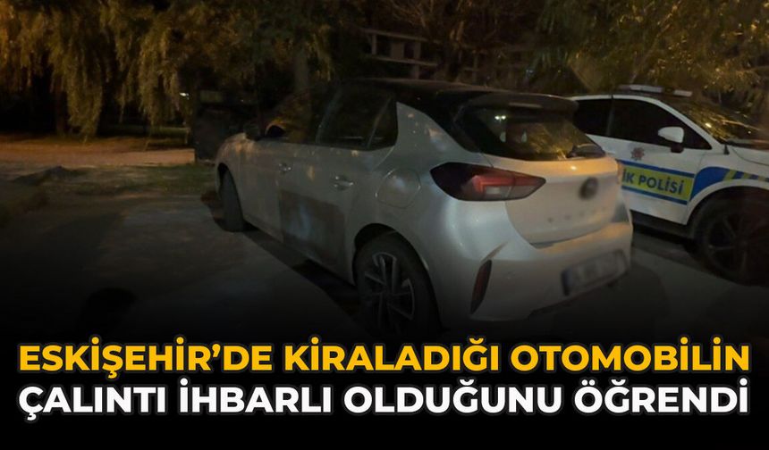 Eskişehir’de Kiraladığı Otomobilin Çalıntı İhbarlı Olduğunu Öğrendi