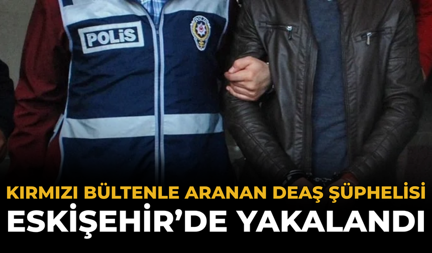 Kırmızı Bültenle Aranan DEAŞ Şüphelisi Eskişehir’de Yakalandı