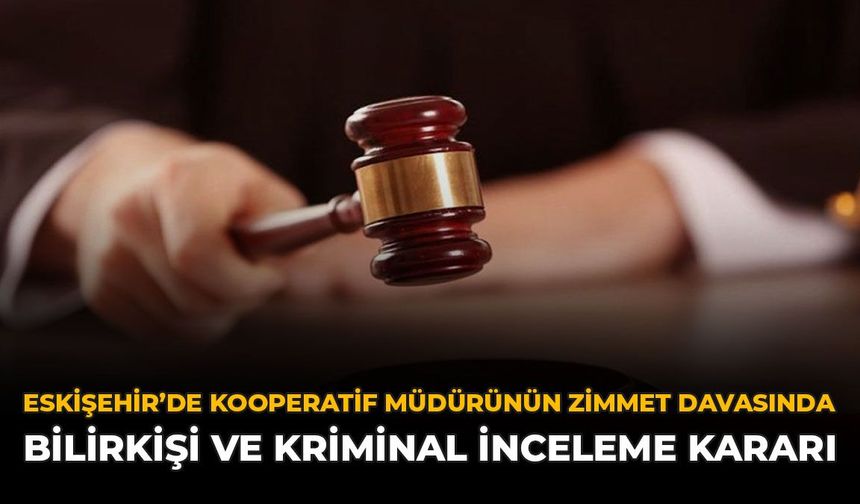 Eskişehir'de Kooperatif Müdürünün Zimmet Davasında Bilirkişi ve Kriminal İnceleme Kararı