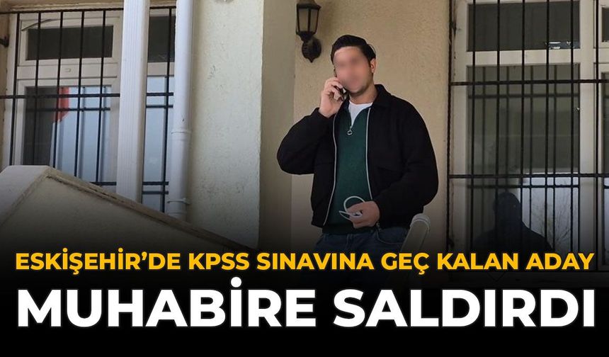Eskişehir'de KPSS Sınavına Geç Kalan Aday Muhabire Saldırdı