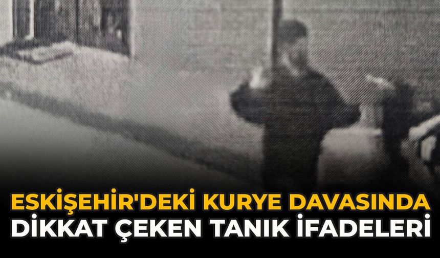 Eskişehir'deki Kurye Davasında Dikkat Çeken Tanık İfadeleri