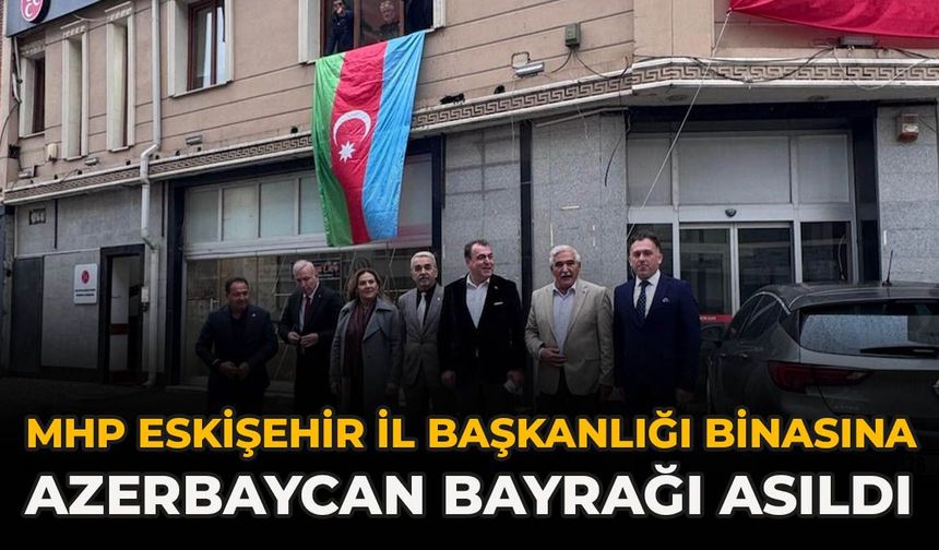 MHP Eskişehir İl Başkanlığı Binasına Azerbaycan Bayrağı Asıldı