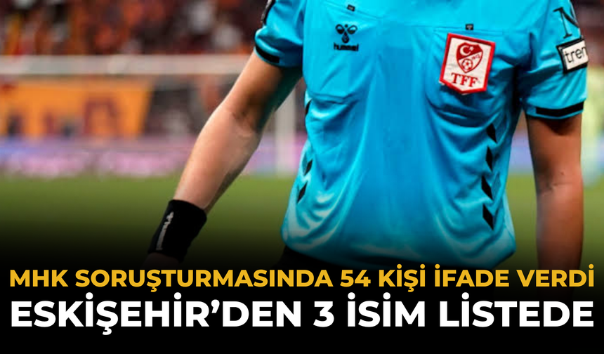 MHK Soruşturmasında 54 Kişi İfade Verdi: Eskişehir’den 3 İsim Listede