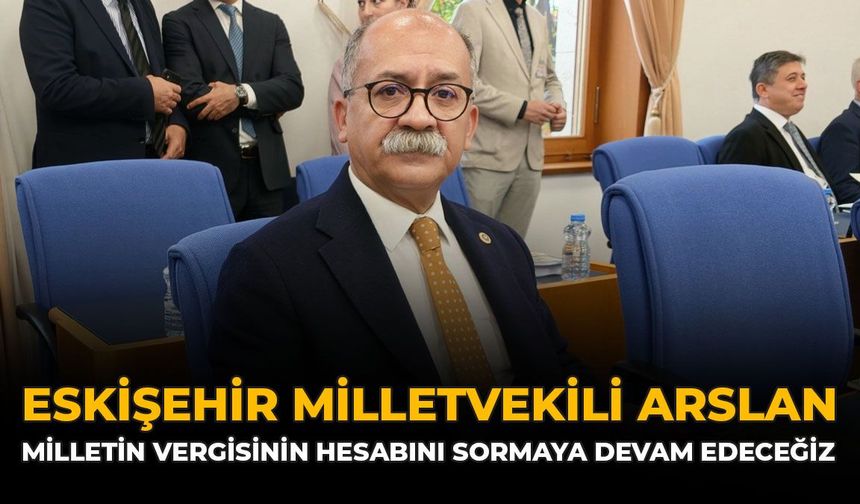 Eskişehir Milletvekili Arslan: "Milletin Vergisinin Hesabını Sormaya Devam Edeceğiz"