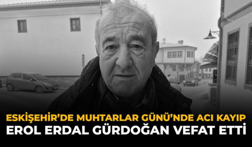 Eskişehir’de Muhtarlar Günü’nde Acı Kayıp: Erol Erdal Gürdoğan Vefat Etti