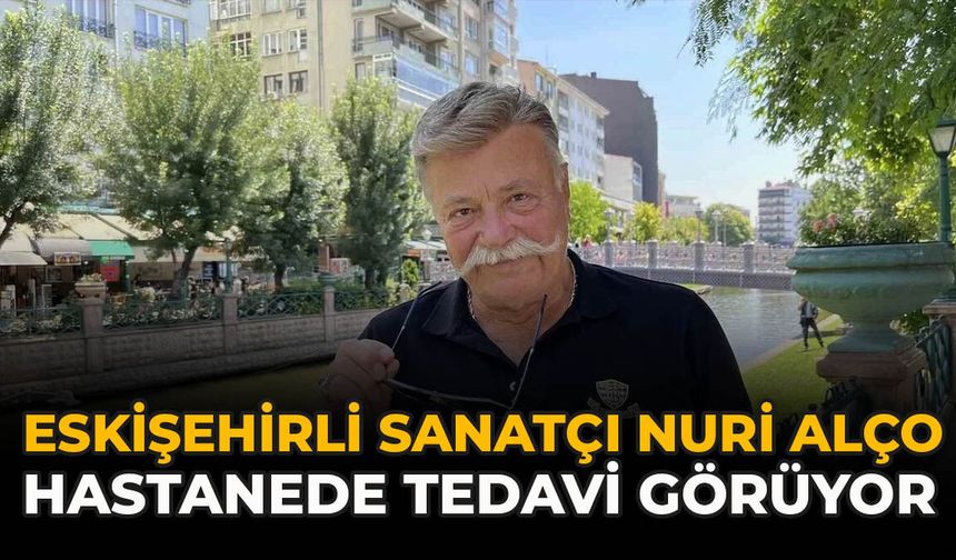 Eskişehirli Sanatçı Nuri Alço Hastanede Tedavi Görüyor