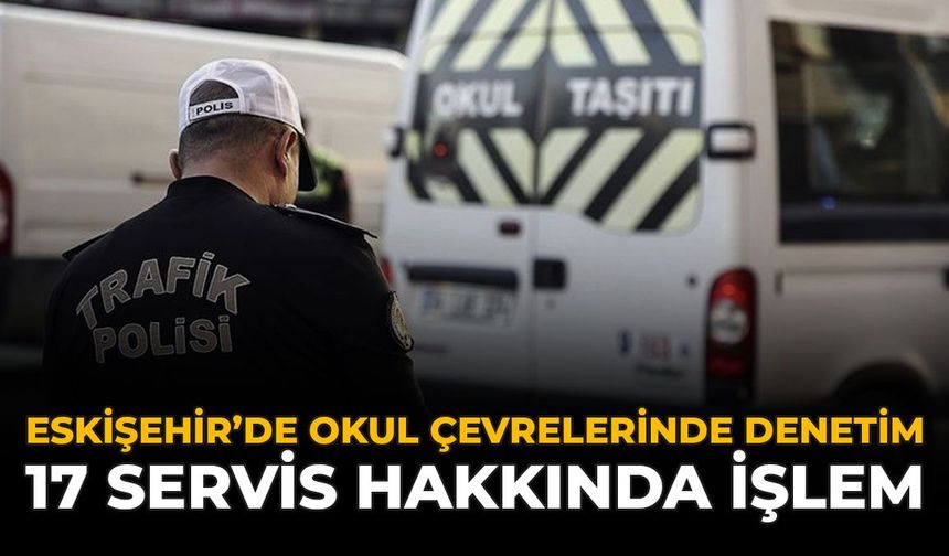 Eskişehir’de Okul Çevrelerinde Denetim: 17 Servis Hakkında İşlem
