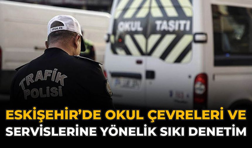 Eskişehir’de Okul Çevreleri Ve Servislerine Yönelik Sıkı Denetim