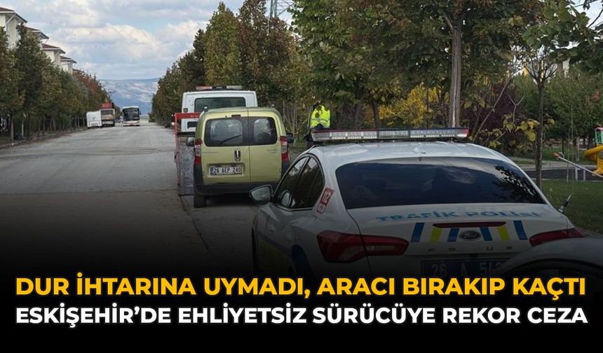 Dur İhtarına Uymadı, Aracı Bırakıp Kaçtı: Eskişehir’de Ehliyetsiz Sürücüye Rekor Ceza