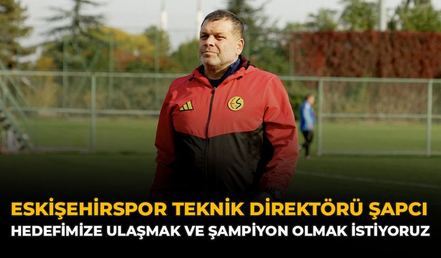 Eskişehirspor Teknik Direktörü Şapçı: “Hedefimize Ulaşmak ve Şampiyon Olmak İstiyoruz”