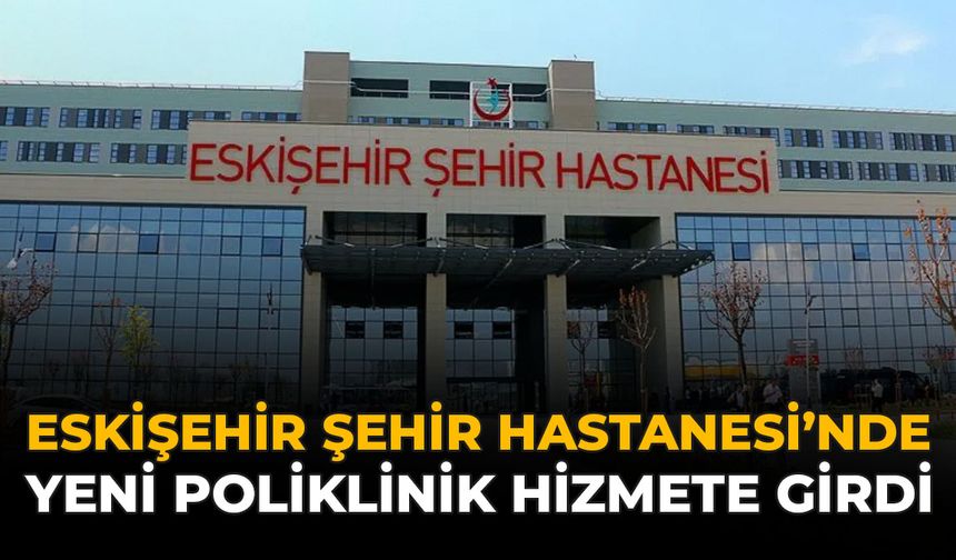 Eskişehir Şehir Hastanesi'nde Yeni Poliklinik Hizmete Girdi