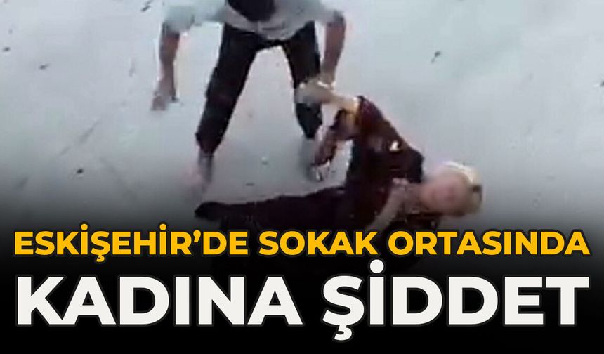 Eskişehir’de Sokak Ortasında Kadına Şiddet