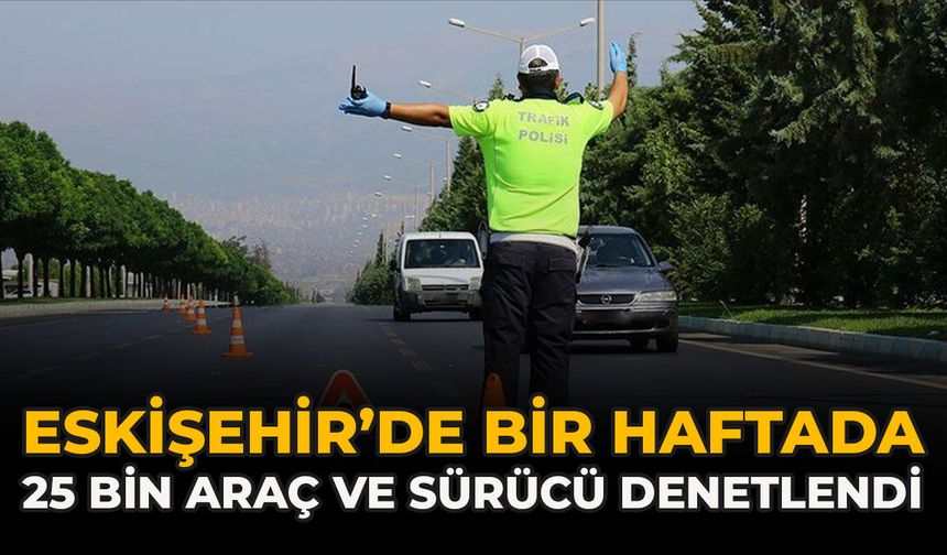 Eskişehir’de Bir Haftada 25 Bin Araç Ve Sürücü Denetlendi