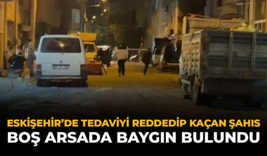 Eskişehir'de Tedaviyi Reddedip Kaçan Şahıs Boş Arsada Baygın Bulundu